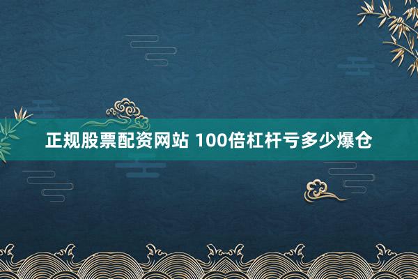 正规股票配资网站 100倍杠杆亏多少爆仓