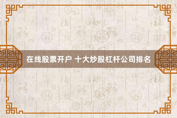 在线股票开户 十大炒股杠杆公司排名