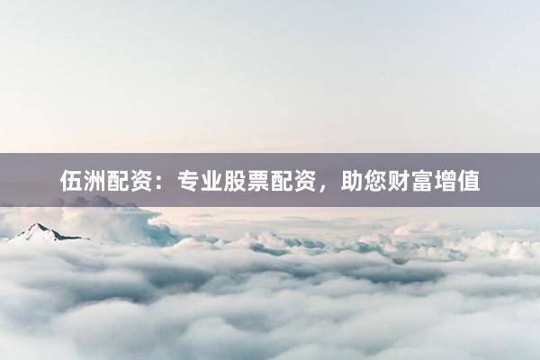 伍洲配资：专业股票配资，助您财富增值
