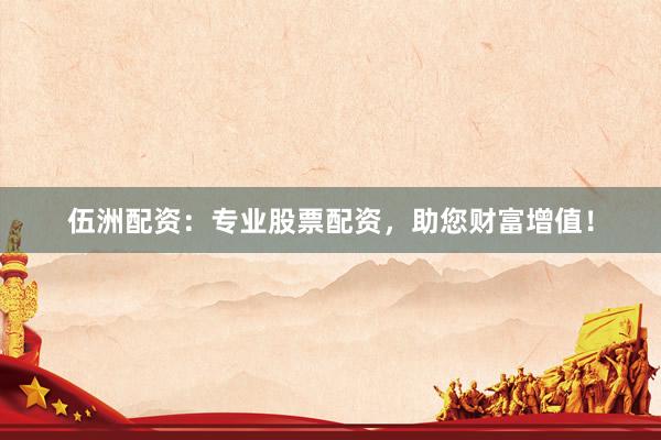 伍洲配资：专业股票配资，助您财富增值！