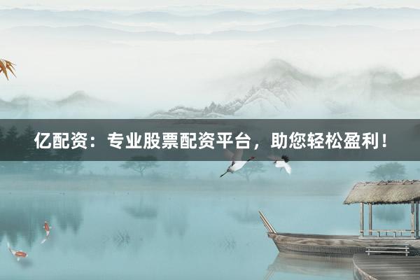 亿配资：专业股票配资平台，助您轻松盈利！