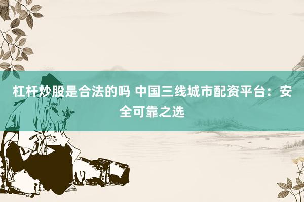 杠杆炒股是合法的吗 中国三线城市配资平台：安全可靠之选