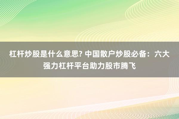 杠杆炒股是什么意思? 中国散户炒股必备：六大强力杠杆平台助力股市腾飞