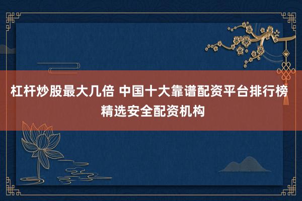 杠杆炒股最大几倍 中国十大靠谱配资平台排行榜  精选安全配资机构