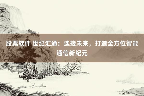 股票软件 世纪汇通：连接未来，打造全方位智能通信新纪元