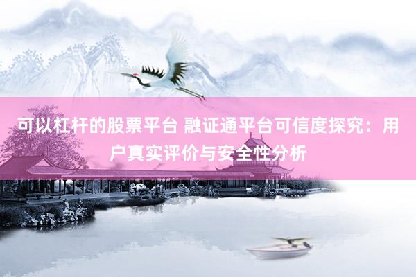 可以杠杆的股票平台 融证通平台可信度探究：用户真实评价与安全性分析