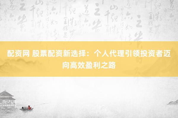 配资网 股票配资新选择：个人代理引领投资者迈向高效盈利之路