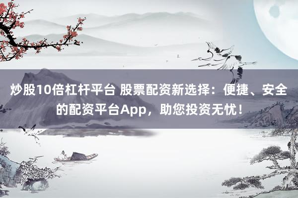 炒股10倍杠杆平台 股票配资新选择：便捷、安全的配资平台App，助您投资无忧！