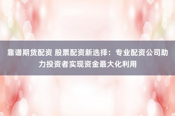 靠谱期货配资 股票配资新选择：专业配资公司助力投资者实现资金最大化利用