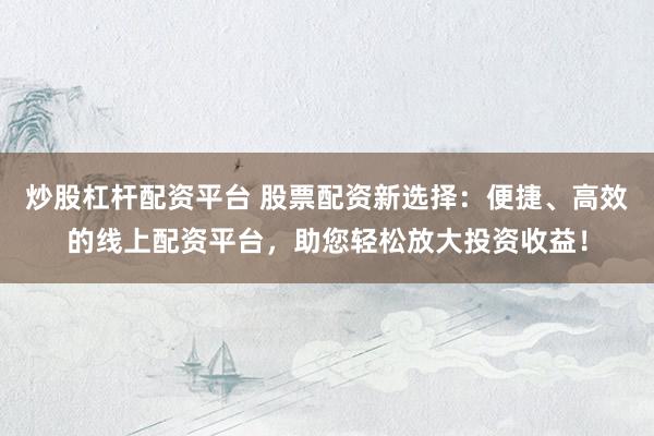 炒股杠杆配资平台 股票配资新选择：便捷、高效的线上配资平台，助您轻松放大投资收益！