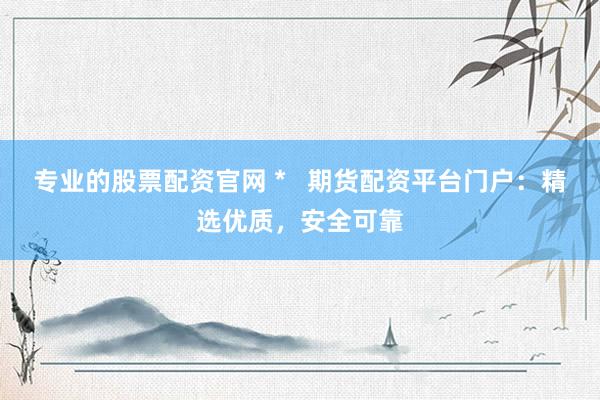 专业的股票配资官网 *   期货配资平台门户：精选优质，安全可靠