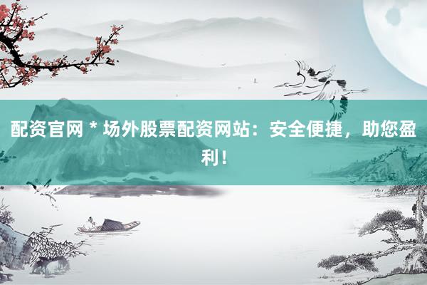 配资官网 * 场外股票配资网站：安全便捷，助您盈利！