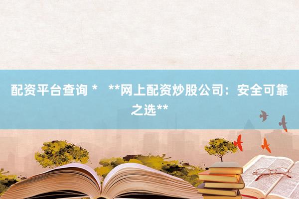 配资平台查询 *   **网上配资炒股公司：安全可靠之选**
