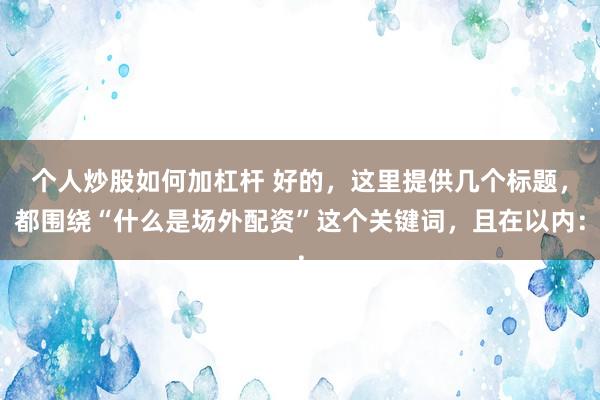 个人炒股如何加杠杆 好的，这里提供几个标题，都围绕“什么是场外配资”这个关键词，且在以内：