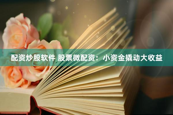配资炒股软件 股票微配资：小资金撬动大收益