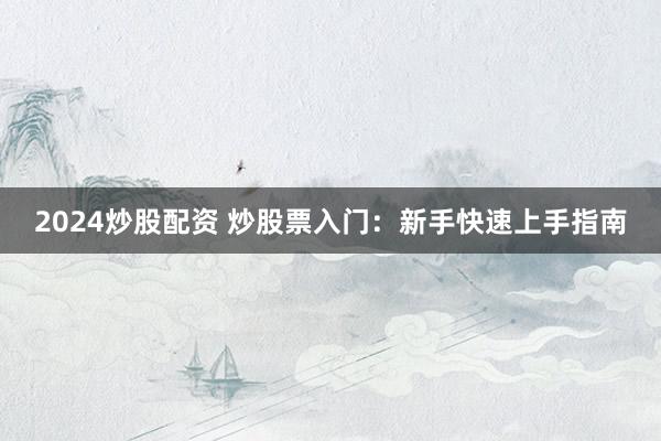 2024炒股配资 炒股票入门：新手快速上手指南