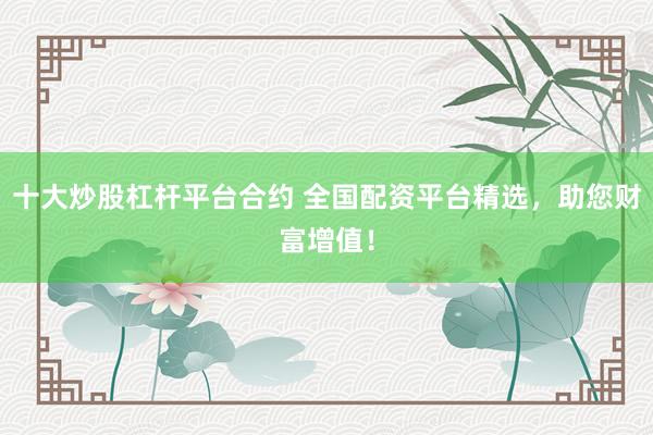 十大炒股杠杆平台合约 全国配资平台精选，助您财富增值！