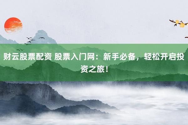 财云股票配资 股票入门网：新手必备，轻松开启投资之旅！