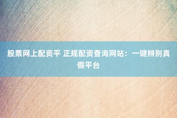 股票网上配资平 正规配资查询网站：一键辨别真假平台