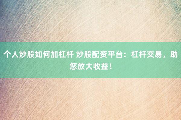 个人炒股如何加杠杆 炒股配资平台：杠杆交易，助您放大收益！