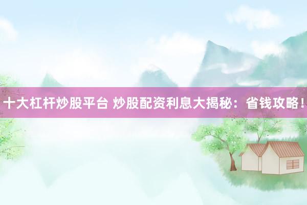 十大杠杆炒股平台 炒股配资利息大揭秘：省钱攻略！
