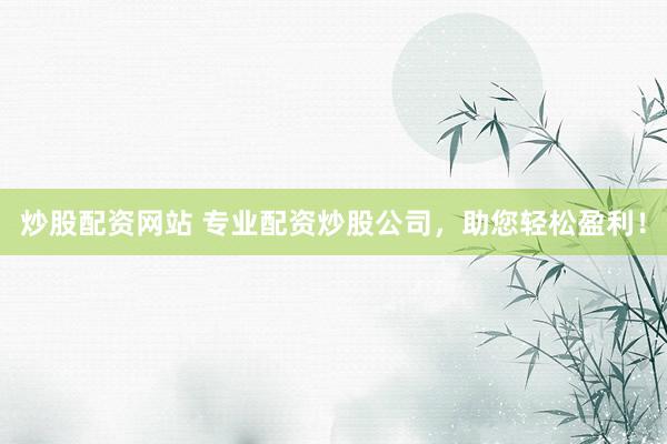 炒股配资网站 专业配资炒股公司，助您轻松盈利！