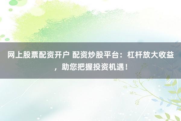 网上股票配资开户 配资炒股平台：杠杆放大收益，助您把握投资机遇！
