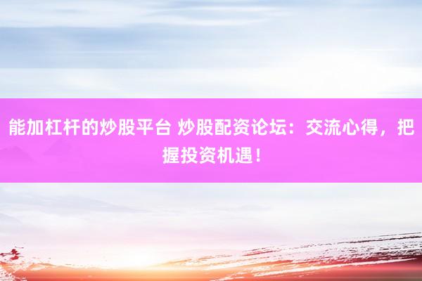 能加杠杆的炒股平台 炒股配资论坛：交流心得，把握投资机遇！