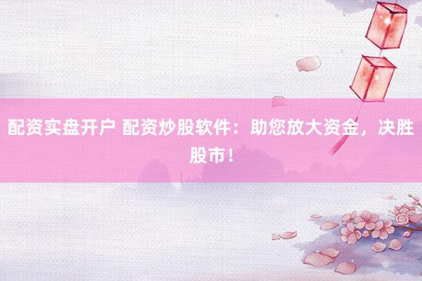 配资实盘开户 配资炒股软件：助您放大资金，决胜股市！