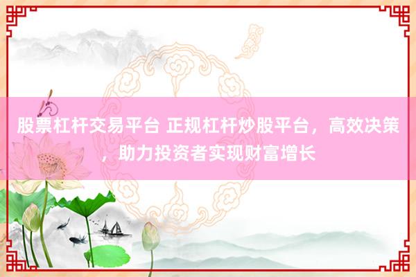 股票杠杆交易平台 正规杠杆炒股平台，高效决策，助力投资者实现财富增长