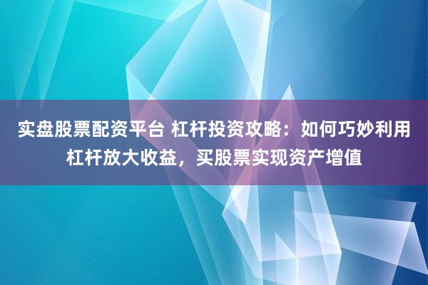 实盘股票配资平台 杠杆投资攻略：如何巧妙利用杠杆放大收益，买股票实现资产增值