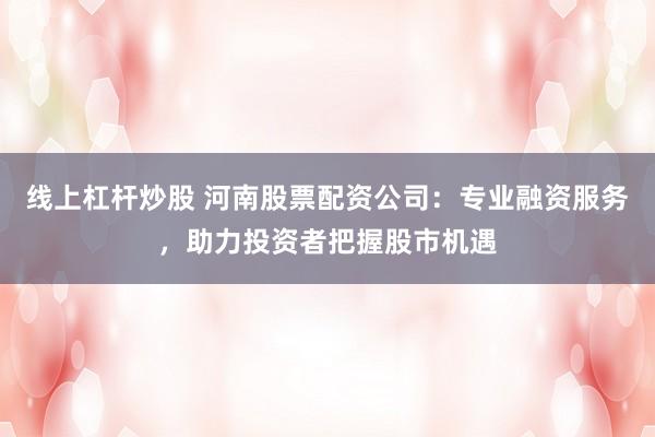 线上杠杆炒股 河南股票配资公司：专业融资服务，助力投资者把握股市机遇