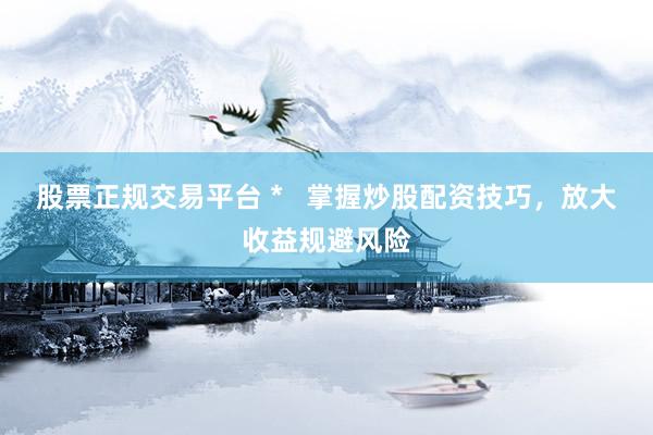 股票正规交易平台 *   掌握炒股配资技巧，放大收益规避风险