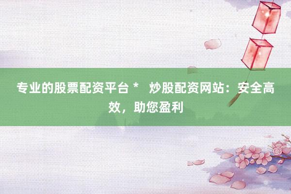 专业的股票配资平台 *   炒股配资网站：安全高效，助您盈利