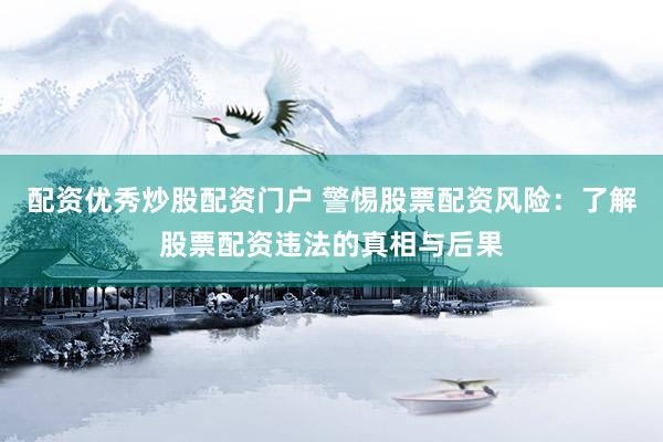 配资优秀炒股配资门户 警惕股票配资风险：了解股票配资违法的真相与后果
