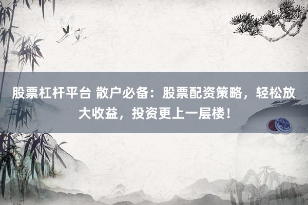 股票杠杆平台 散户必备：股票配资策略，轻松放大收益，投资更上一层楼！
