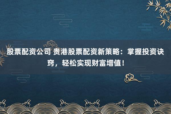 股票配资公司 贵港股票配资新策略：掌握投资诀窍，轻松实现财富增值！