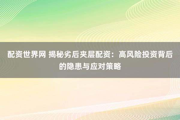 配资世界网 揭秘劣后夹层配资：高风险投资背后的隐患与应对策略