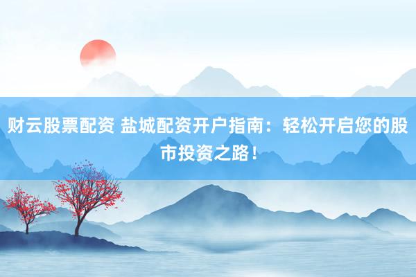 财云股票配资 盐城配资开户指南：轻松开启您的股市投资之路！