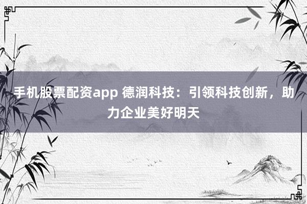 手机股票配资app 德润科技：引领科技创新，助力企业美好明天
