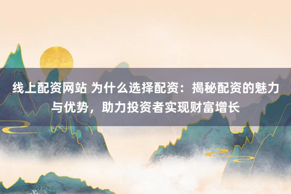 线上配资网站 为什么选择配资：揭秘配资的魅力与优势，助力投资者实现财富增长