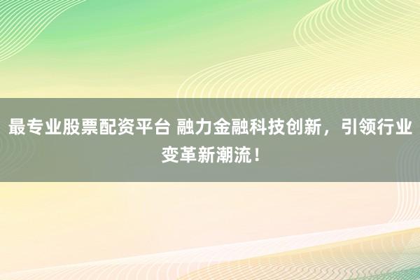 最专业股票配资平台 融力金融科技创新，引领行业变革新潮流！
