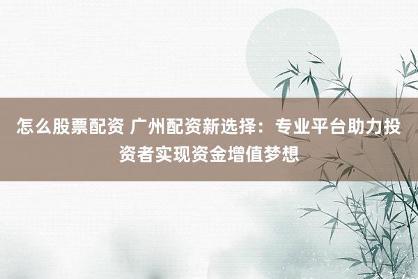 怎么股票配资 广州配资新选择：专业平台助力投资者实现资金增值梦想