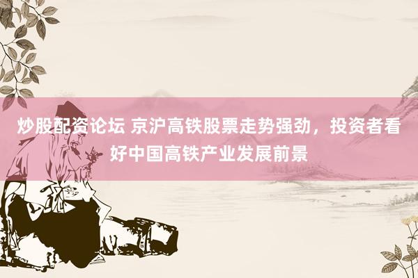 炒股配资论坛 京沪高铁股票走势强劲，投资者看好中国高铁产业发展前景