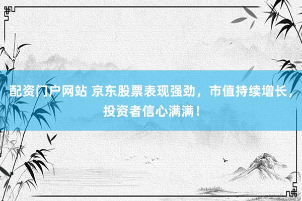 配资门户网站 京东股票表现强劲，市值持续增长，投资者信心满满！