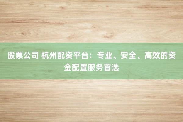 股票公司 杭州配资平台：专业、安全、高效的资金配置服务首选