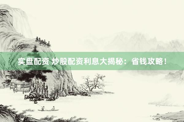 实盘配资 炒股配资利息大揭秘：省钱攻略！