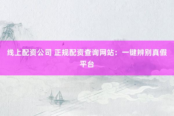 线上配资公司 正规配资查询网站：一键辨别真假平台