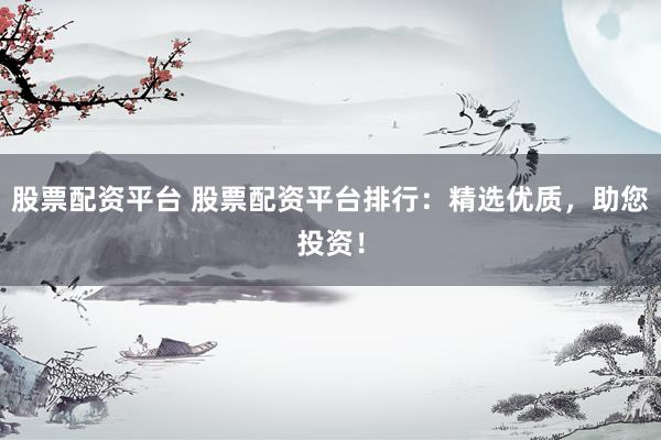 股票配资平台 股票配资平台排行：精选优质，助您投资！