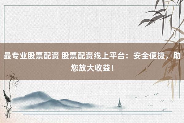 最专业股票配资 股票配资线上平台：安全便捷，助您放大收益！